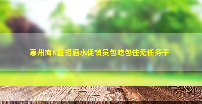 惠州商K直招酒水促销员包吃包住无任务于